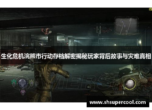 生化危机浣熊市行动存档解密揭秘玩家背后故事与灾难真相