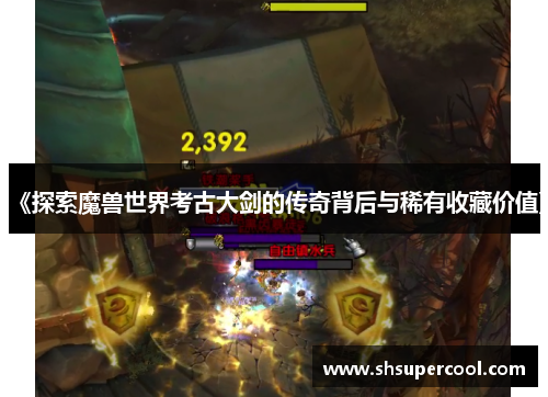 《探索魔兽世界考古大剑的传奇背后与稀有收藏价值》