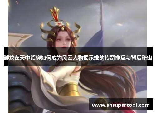 御龙在天中貂蝉如何成为风云人物揭示她的传奇命运与背后秘密